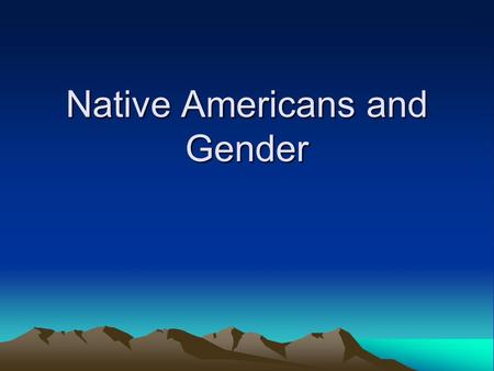 Native Americans and Gender. History and its Significance What does studying history show? Informs us about present structures, values and ideas. The.