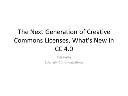 The Next Generation of Creative Commons Licenses, What's New in CC 4.0 Kris Helge Scholarly Communications.