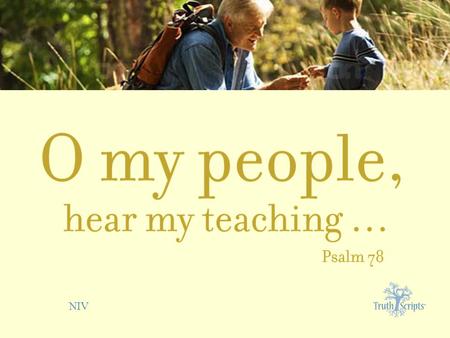 NIV. Psalm 78:1 O my people, hear my teaching; listen to the words of my mouth.