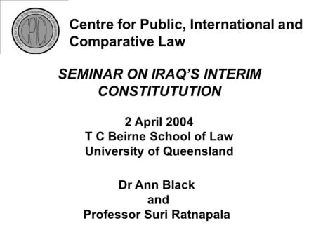 Centre for Public, International and Comparative Law SEMINAR ON IRAQ’S INTERIM CONSTITUTUTION 2 April 2004 T C Beirne School of Law University of Queensland.