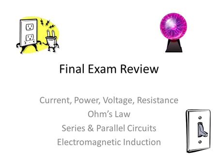 Final Exam Review Current, Power, Voltage, Resistance Ohm’s Law Series & Parallel Circuits Electromagnetic Induction.
