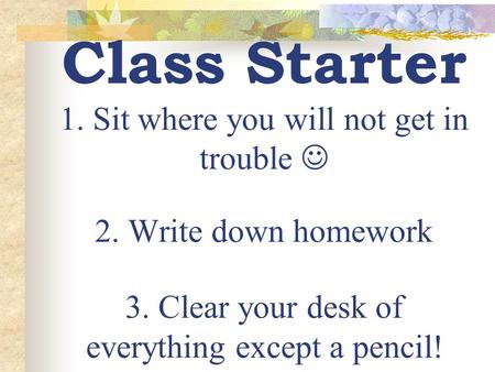 Class Starter 1. Sit where you will not get in trouble 2. Write down homework 3. Clear your desk of everything except a pencil!
