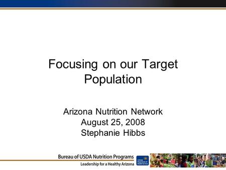 Focusing on our Target Population Arizona Nutrition Network August 25, 2008 Stephanie Hibbs.