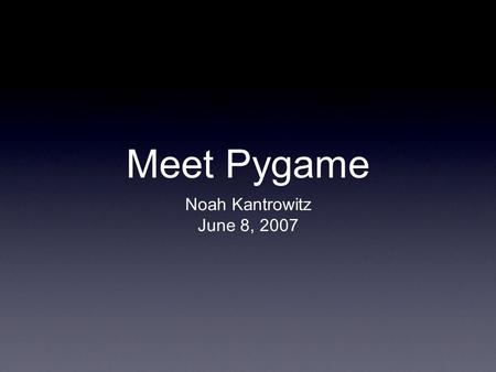 Meet Pygame Noah Kantrowitz June 8, 2007. The Basics Cross-platform Based on SDL (don’t quote me on that) Handle input (keyboard, mouse) and output (graphics,