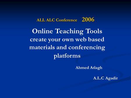 ALL ALC Conference 2006 Online Teaching Tools create your own web based materials and conferencing platforms Ahmed Atlagh A.L.C Agadir.