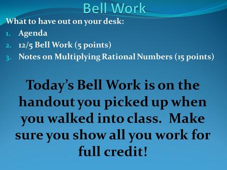 What to have out on your desk: 1. Agenda 2. 12/5 Bell Work (5 points) 3. Notes on Multiplying Rational Numbers (15 points) Today’s Bell Work is on the.