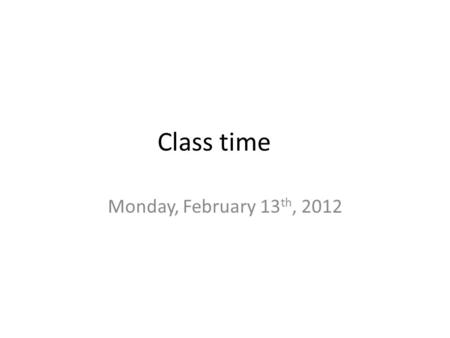 Class time Monday, February 13 th, 2012. Welcome to class! Thank you for being here today!!! Today is Monday, February 13 th, 2012. I hope you had a great.