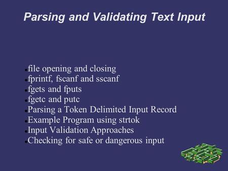 Parsing and Validating Text Input file opening and closing fprintf, fscanf and sscanf fgets and fputs fgetc and putc Parsing a Token Delimited Input Record.