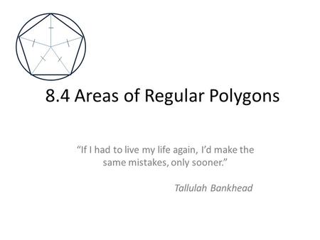 8.4 Areas of Regular Polygons “If I had to live my life again, I’d make the same mistakes, only sooner.” Tallulah Bankhead.