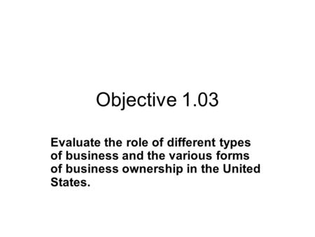 Objective 1.03 Evaluate the role of different types of business and the various forms of business ownership in the United States.