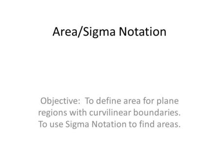 Area/Sigma Notation Objective: To define area for plane regions with curvilinear boundaries. To use Sigma Notation to find areas.