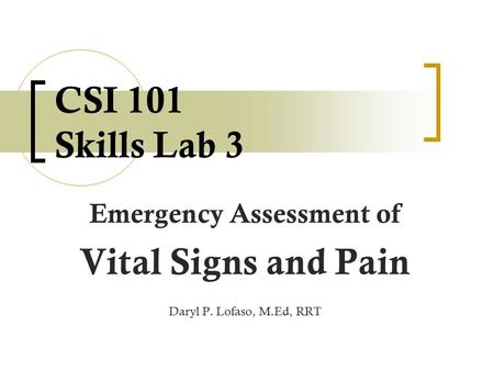 CSI 101 Skills Lab 3 Emergency Assessment of Vital Signs and Pain Daryl P. Lofaso, M.Ed, RRT.