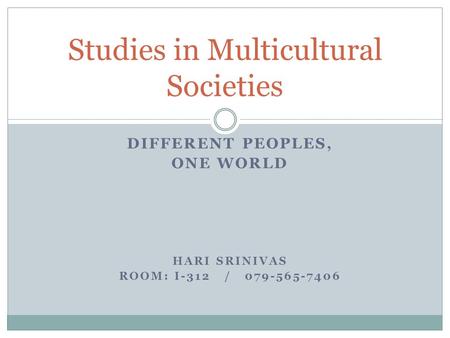 DIFFERENT PEOPLES, ONE WORLD HARI SRINIVAS ROOM: I-312 / 079-565-7406 Studies in Multicultural Societies.