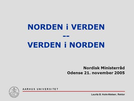 Lauritz B. Holm-Nielsen, Rektor A A R H U S U N I V E R S I T E T NORDEN i VERDEN -- VERDEN i NORDEN Nordisk Ministerråd Odense 21. november 2005.