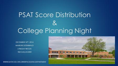 PSAT Score Distribution & College Planning Night DECEMBER 18 TH, 2014 MARK RECKTENWALD LYNDSAY WOLFE TIM GALLAGHER WWW.BATHCSD.ORG/WEBPAGES/HSGDEPARTMENT.