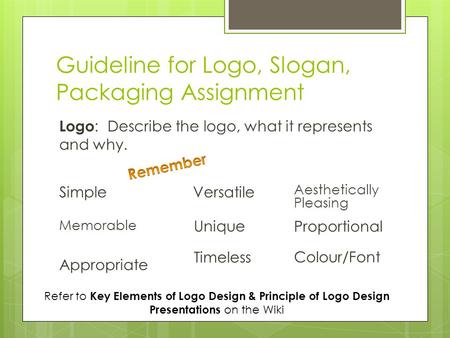 Guideline for Logo, Slogan, Packaging Assignment Logo : Describe the logo, what it represents and why. Simple Memorable Appropriate Versatile Unique Timeless.