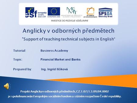 Tutorial:Business Academy Topic: Financial Market and Banks Prepared by: Ing. Ingrid Ilčíková Projekt Anglicky v odborných předmětech, CZ.1.07/1.3.09/04.0002.