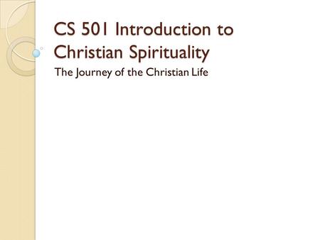 CS 501 Introduction to Christian Spirituality The Journey of the Christian Life.
