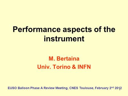 1 Performance aspects of the instrument M. Bertaina Univ. Torino & INFN EUSO Balloon Phase A Review Meeting, CNES Toulouse, February 2 nd 2012.