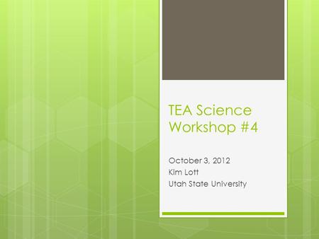 TEA Science Workshop #4 October 3, 2012 Kim Lott Utah State University.