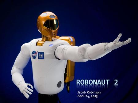 Jacob Robinson April 24, 2013. Robonaut – Space Station Humanoid  First humanoid robot in space (January 2011)  Designed to have capabilities similar.