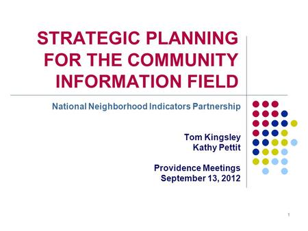 1 STRATEGIC PLANNING FOR THE COMMUNITY INFORMATION FIELD National Neighborhood Indicators Partnership Tom Kingsley Kathy Pettit Providence Meetings September.