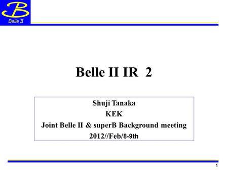 1 Belle II IR 2 Shuji Tanaka KEK Joint Belle II & superB Background meeting 2012//Feb/ 8-9th 1.