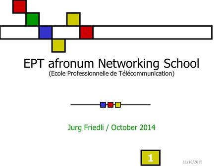 11/10/2015 1 EPT afronum Networking School (Ecole Professionnelle de Télécommunication) Jurg Friedli / October 2014.