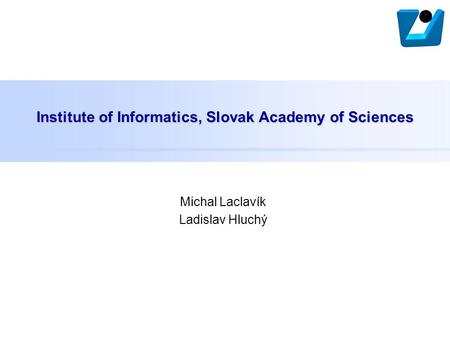 Institute of Informatics, Slovak Academy of Sciences Michal Laclavík Ladislav Hluchý.