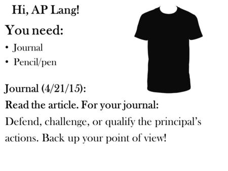 Hi, AP Lang! You need: Journal Pencil/pen Journal (4/21/15): Read the article. For your journal: Defend, challenge, or qualify the principal’s actions.