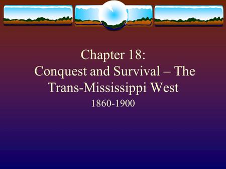 Chapter 18: Conquest and Survival – The Trans-Mississippi West 1860-1900.