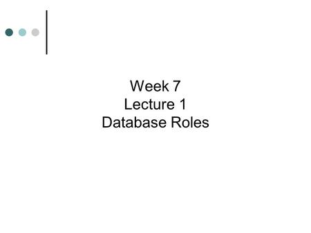 Week 7 Lecture 1 Database Roles. Learning Objectives  Discover when and why to use roles  Learn how to create, modify, and remove roles  Learn how.