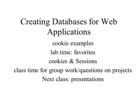 Creating Databases for Web Applications cookie examples lab time: favorites cookies & Sessions class time for group work/questions on projects Next class: