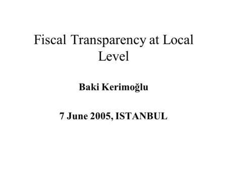 Fiscal Transparency at Local Level Baki Kerimoğlu 7 June 2005, ISTANBUL.