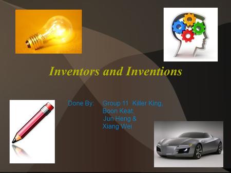 Inventors and Inventions Done By: Group 11 Killer King, Boon Keat, Jun Heng & Xiang Wei.