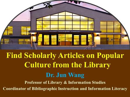 1 Find Scholarly Articles on Popular Culture from the Library Dr. Jun Wang Professor of Library & Information Studies Coordinator of Bibliographic Instruction.