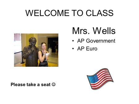 WELCOME TO CLASS Mrs. Wells AP Government AP Euro Please take a seat.