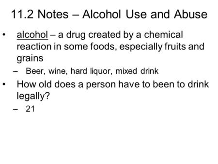 11.2 Notes – Alcohol Use and Abuse alcohol – a drug created by a chemical reaction in some foods, especially fruits and grains –Beer, wine, hard liquor,
