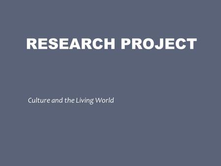 RESEARCH PROJECT Culture and the Living World. You will research and create both a written report and class presentation on two or more elements--one.