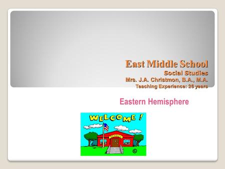 East Middle School Social Studies Mrs. J.A. Christmon, B.A., M.A. Teaching Experience: 26 years Eastern Hemisphere.