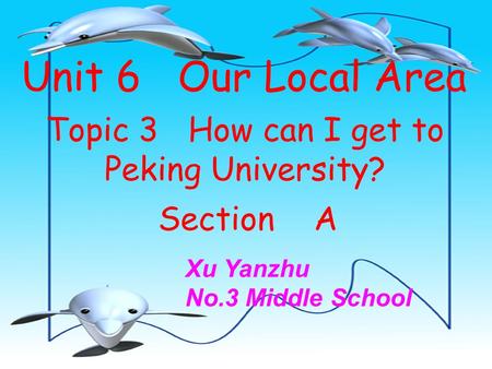 Unit 6 Our Local Area Topic 3 How can I get to Peking University? Section A Xu Yanzhu No.3 Middle School.