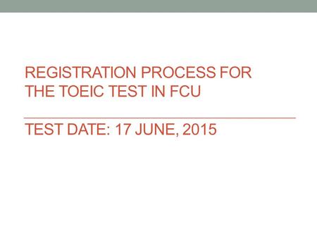 REGISTRATION PROCESS FOR THE TOEIC TEST IN FCU TEST DATE: 17 JUNE, 2015.