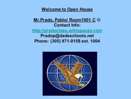 Welcome to Open House Mr.Prado, Pablo/ Room1001 C Contact Info:  Phone: (305) 971-0158 ext. 1004.