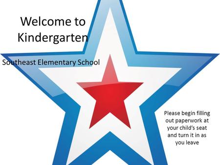 Welcome to Kindergarten Southeast Elementary School Please begin filling out paperwork at your child’s seat and turn it in as you leave.