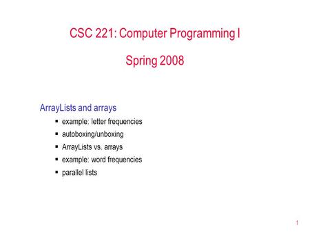 1 CSC 221: Computer Programming I Spring 2008 ArrayLists and arrays  example: letter frequencies  autoboxing/unboxing  ArrayLists vs. arrays  example: