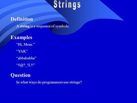 Definition A string is a sequence of symbols. Examples “Hi, Mom.” “YAK” “abbababba” Question In what ways do programmers use strings?
