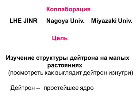 Коллаборация LHE JINRNagoya Univ.Miyazaki Univ. Цель Изучение структуры дейтрона на малых растояниях (посмотреть как выглядит дейтрон изнутри) Дейтрон.