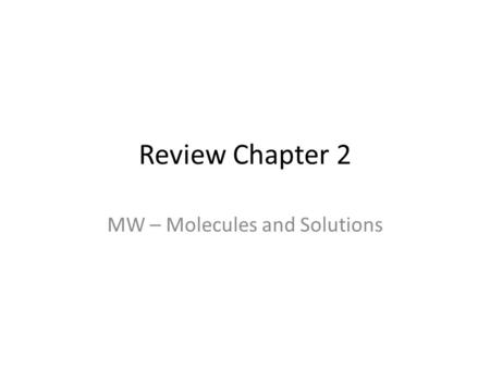 Review Chapter 2 MW – Molecules and Solutions. 1- What is a Molecule? pg 40 A molecule is a group of two or more chemically bonded atoms. Ex: H 2 O, CO.