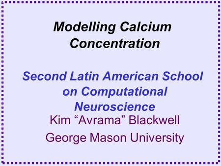 Kim “Avrama” Blackwell George Mason University Modelling Calcium Concentration Second Latin American School on Computational Neuroscience.