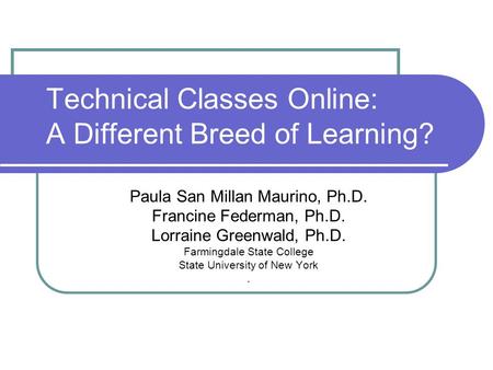 Technical Classes Online: A Different Breed of Learning? Paula San Millan Maurino, Ph.D. Francine Federman, Ph.D. Lorraine Greenwald, Ph.D. Farmingdale.